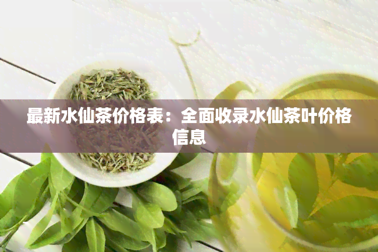 最新水仙茶价格表：全面收录水仙茶叶价格信息