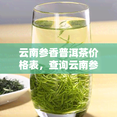 云南参香普洱茶价格表，查询云南参香普洱茶价格，一文带你了解最新市场行情！