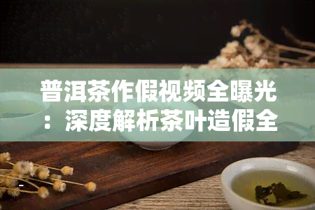 普洱茶作假视频全曝光：深度解析茶叶造假全过程