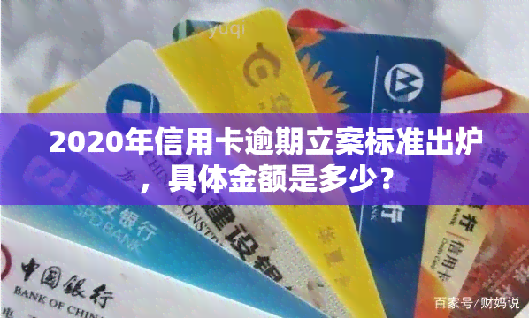 2020年信用卡逾期立案标准出炉，具体金额是多少？