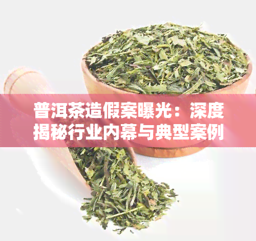 普洱茶造假案曝光：深度揭秘行业内幕与典型案例