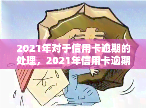 2021年对于信用卡逾期的处理，2021年信用卡逾期处理政策解读与应对策略