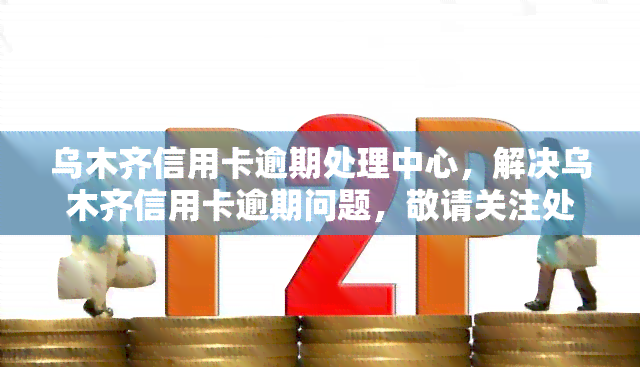 乌木齐信用卡逾期处理中心，解决乌木齐信用卡逾期问题，敬请关注处理中心