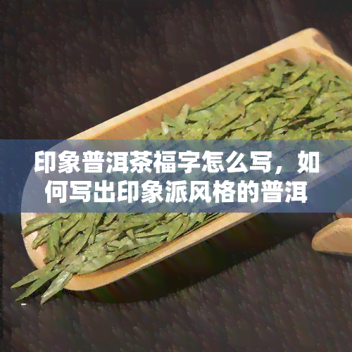 印象普洱茶福字怎么写，如何写出印象派风格的普洱茶福字？