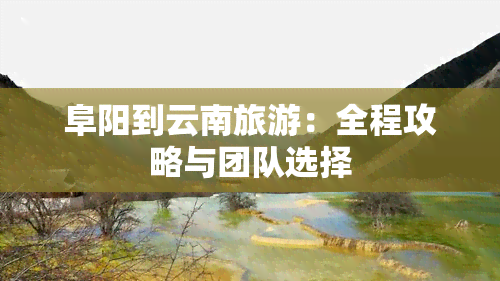 阜阳到云南旅游：全程攻略与团队选择