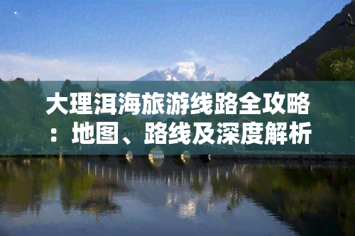 大理洱海旅游线路全攻略：地图、路线及深度解析