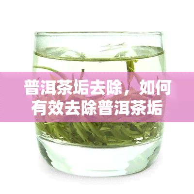 普洱茶垢去除，如何有效去除普洱茶垢？简单实用的方法分享