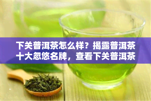 下关普洱茶怎么样？揭露普洱茶十大忽悠名牌，查看下关普洱茶官方价格表