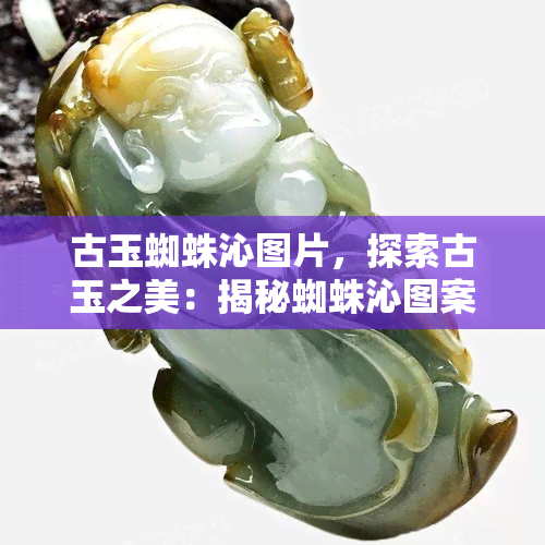 古玉蜘蛛沁图片，探索古玉之美：揭秘蜘蛛沁图案的神秘魅力