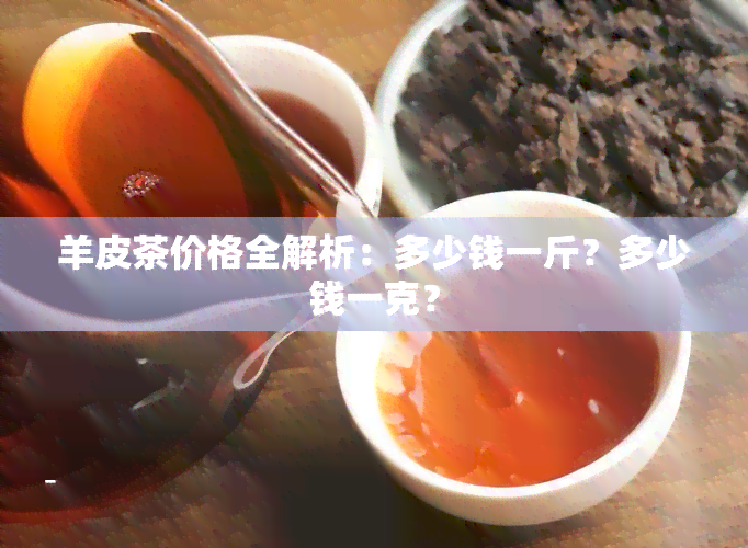 羊皮茶价格全解析：多少钱一斤？多少钱一克？