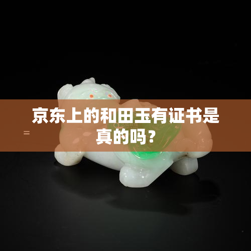 京东上的和田玉有证书是真的吗？