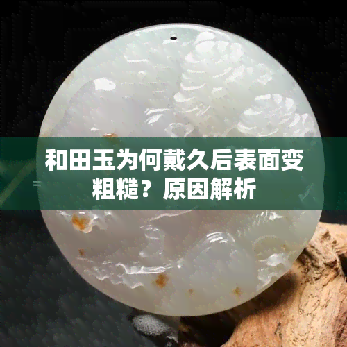 和田玉为何戴久后表面变粗糙？原因解析