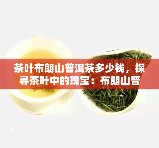 茶叶布朗山普洱茶多少钱，探寻茶叶中的瑰宝：布朗山普洱茶的价格解析