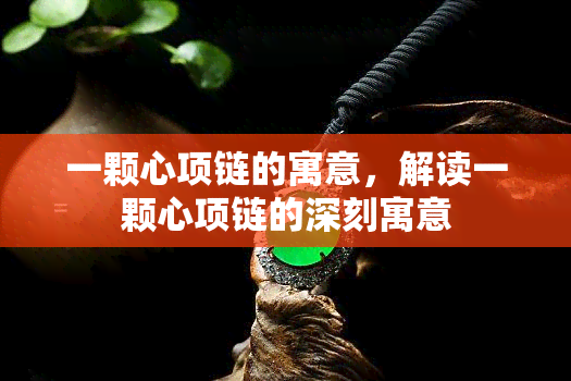 一颗心项链的寓意，解读一颗心项链的深刻寓意