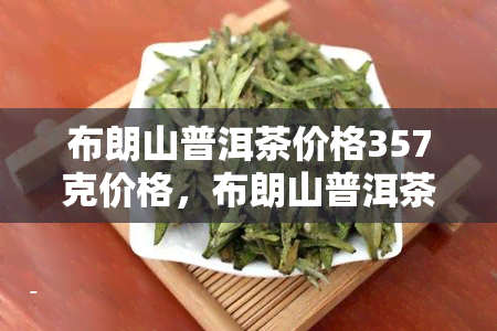 布朗山普洱茶价格357克价格，布朗山普洱茶357克售价是多少？