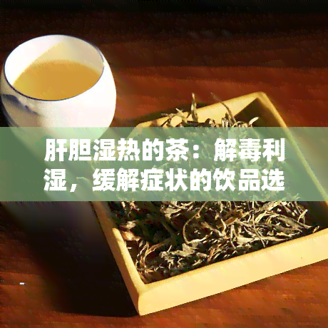 肝胆湿热的茶：解利湿，缓解症状的饮品选择