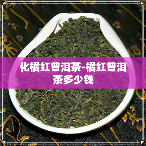 化橘红普洱茶-橘红普洱茶多少钱