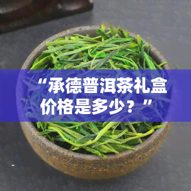 “承德普洱茶礼盒价格是多少？”