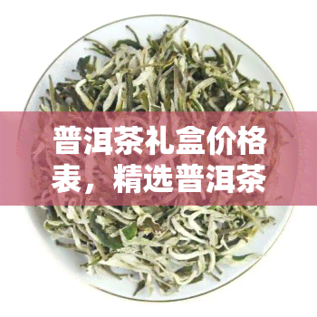 普洱茶礼盒价格表，精选普洱茶礼盒价格表，品味高雅之选！