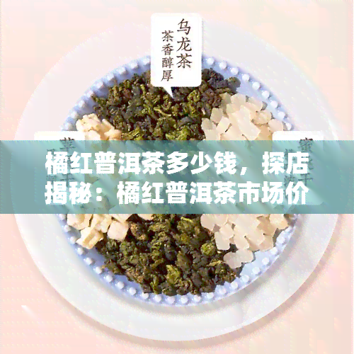 橘红普洱茶多少钱，探店揭秘：橘红普洱茶市场价格及品质解析