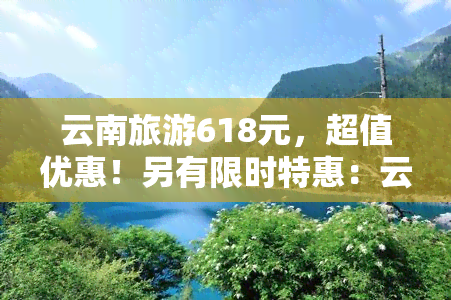 云南旅游618元，超值优惠！另有限时特惠：云南旅游256元、699元旅游套餐，抢购从速！