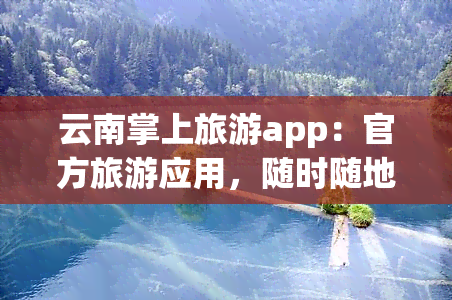 云南掌上旅游app：官方旅游应用，随时随地畅游云南