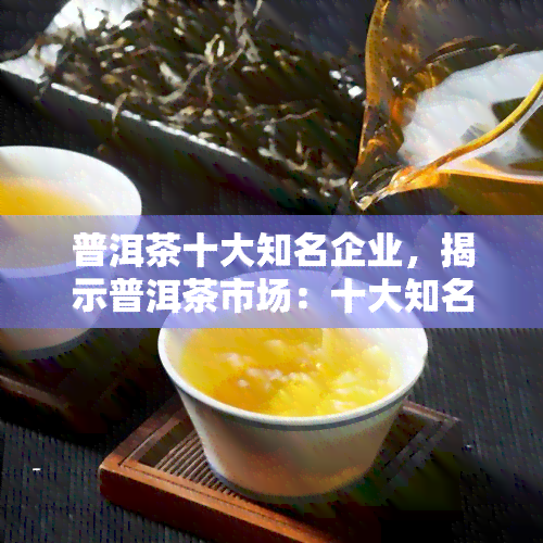 普洱茶十大知名企业，揭示普洱茶市场：十大知名企业的与实力较量