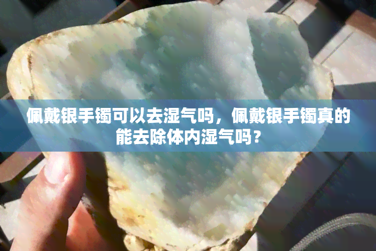 佩戴银手镯可以去湿气吗，佩戴银手镯真的能去除体内湿气吗？