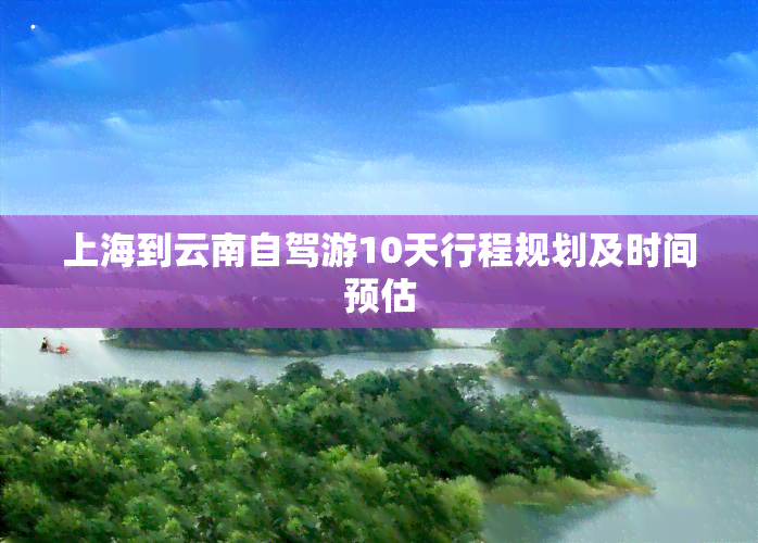 上海到云南自驾游10天行程规划及时间预估