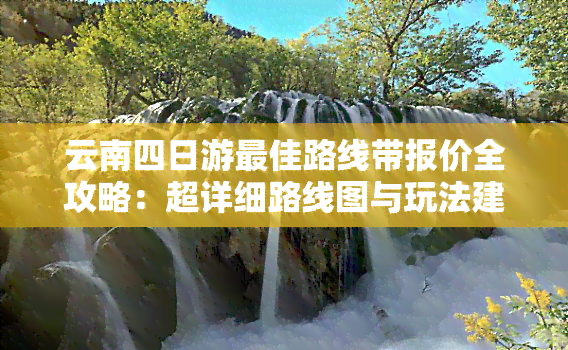 云南四日游更佳路线带报价全攻略：超详细路线图与玩法建议