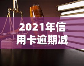 2021年信用卡逾期减免政策，2021年信用卡逾期减免政策全解析