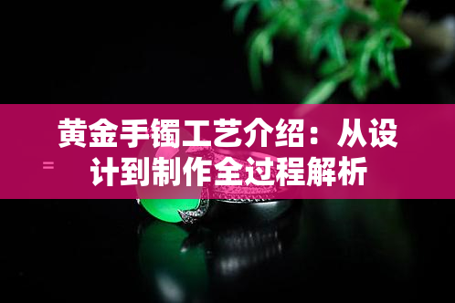 黄金手镯工艺介绍：从设计到制作全过程解析