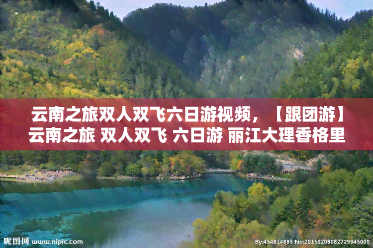 云南之旅双人双飞六日游视频，【跟团游】云南之旅 双人双飞 六日游 丽江大理香格里拉 昆明 石林九乡景点自由行组合纯玩旅游线路携程自营值得信赖