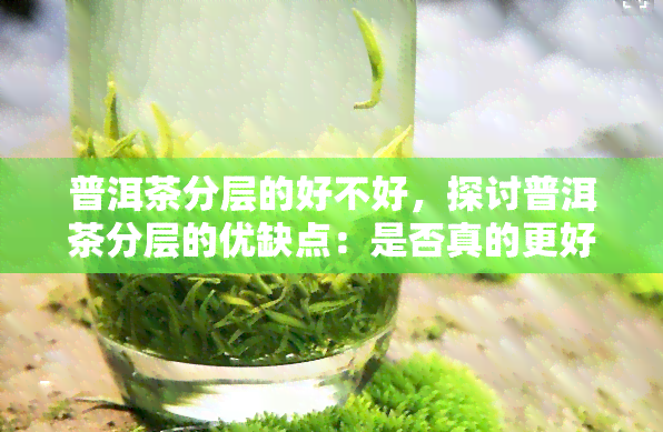 普洱茶分层的好不好，探讨普洱茶分层的优缺点：是否真的更好？