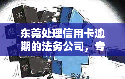 东莞处理信用卡逾期的法务公司，专业解决信用卡逾期问题，东莞法务公司提供法律援助