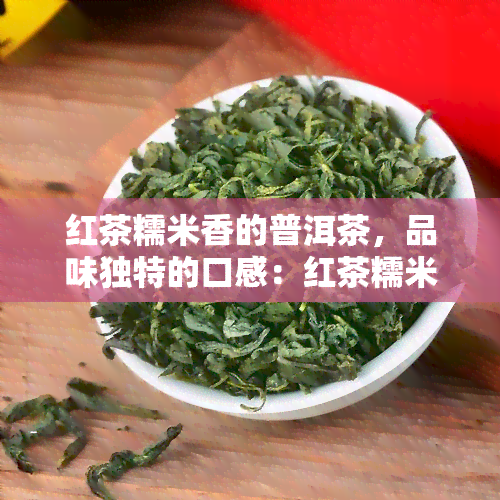 红茶糯米香的普洱茶，品味独特的口感：红茶糯米香的普洱茶