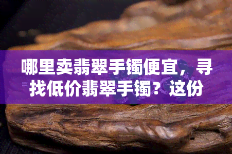 哪里卖翡翠手镯便宜，寻找低价翡翠手镯？这份购买指南带你找到更佳购物地点！