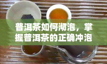 普洱茶如何沏泡，掌握普洱茶的正确冲泡方法，让你品味出更深层次的味道！