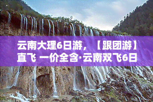 云南大理6日游，【跟团游】直飞 一价全含·云南双飞6日游·苍山洱海·崇圣寺三塔·大理古城·沙溪古镇·束河古镇·丽江千古情