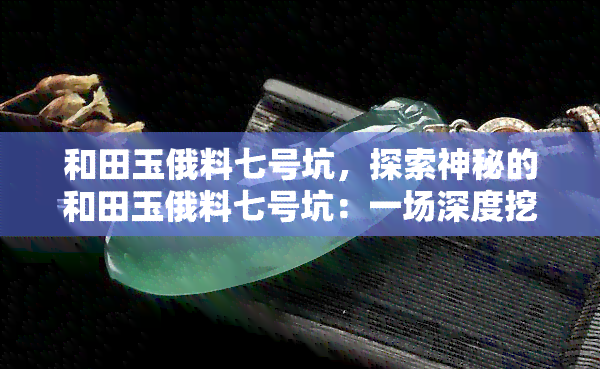 和田玉俄料七号坑，探索神秘的和田玉俄料七号坑：一场深度挖掘之旅