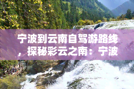 宁波到云南自驾游路线，探秘彩云之南：宁波至云南的自驾游全攻略