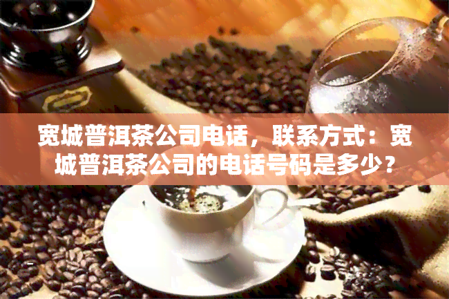 宽城普洱茶公司电话，联系方式：宽城普洱茶公司的电话号码是多少？