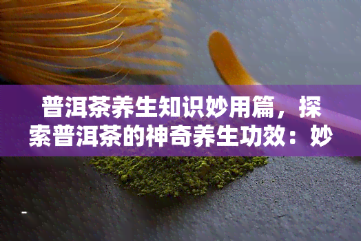 普洱茶养生知识妙用篇，探索普洱茶的神奇养生功效：妙用篇