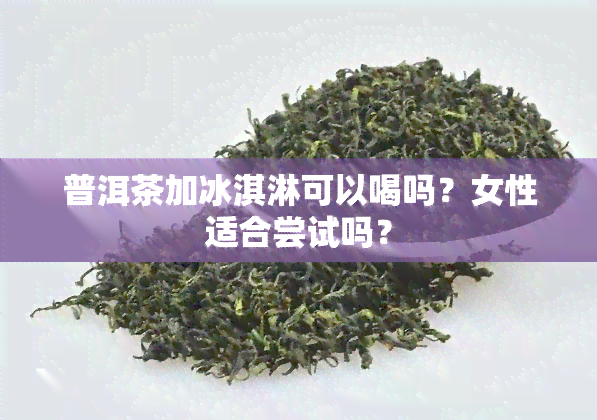 普洱茶加冰淇淋可以喝吗？女性适合尝试吗？