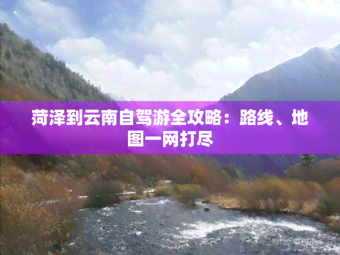 菏泽到云南自驾游全攻略：路线、地图一网打尽