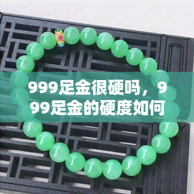 999足金很硬吗，999足金的硬度如何？探究其物理特性