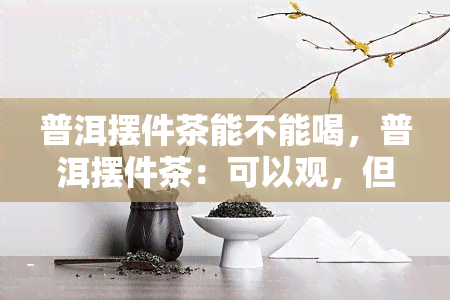 普洱摆件茶能不能喝，普洱摆件茶：可以观，但能否饮用？