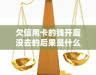 欠信用卡的钱开庭没去的后果是什么？