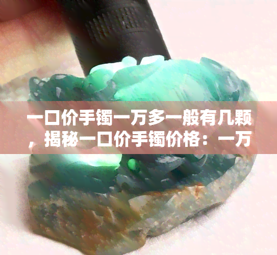 一口价手镯一万多一般有几颗，揭秘一口价手镯价格：一万多的一般有多少颗？