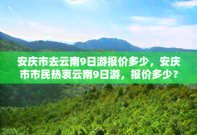 安庆市去云南9日游报价多少，安庆市市民热衷云南9日游，报价多少？